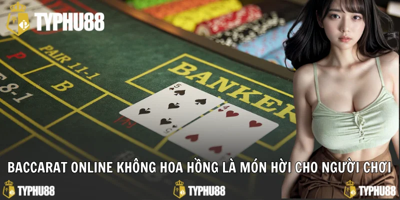 Baccarat online không hoa hồng là món hời cho người chơi