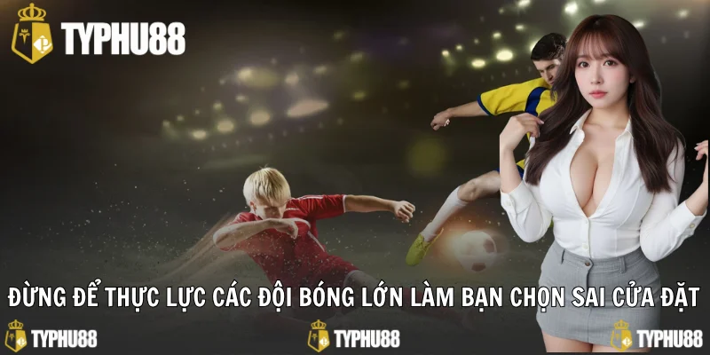 Đừng để thực lực các đội bóng lớn làm bạn chọn sai cửa đặt
