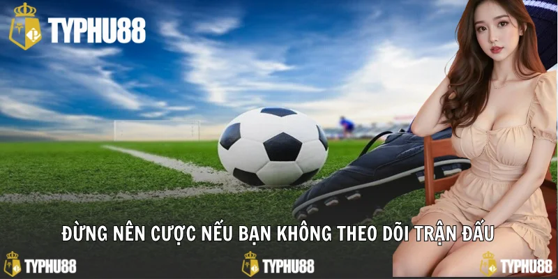 Đừng nên cược nếu bạn không theo dõi trận đấu