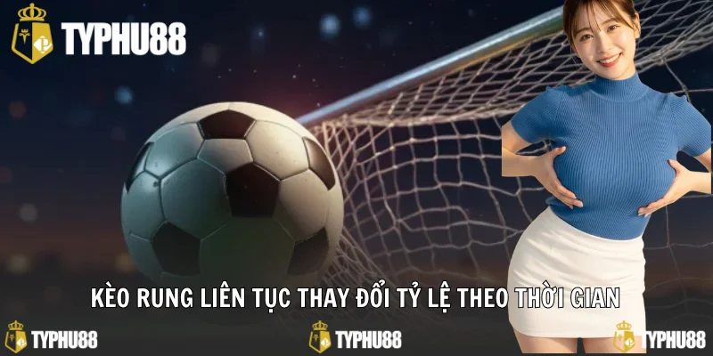 Kèo rung liên tục thay đổi tỷ lệ theo thời gian