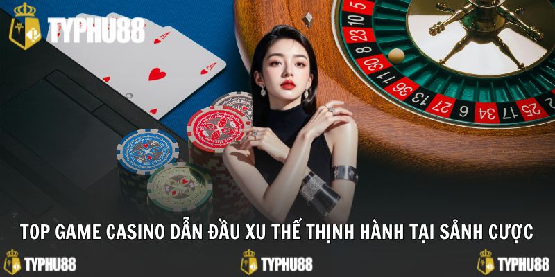 Top game casino dẫn đầu xu thế thịnh hành tại sảnh cược