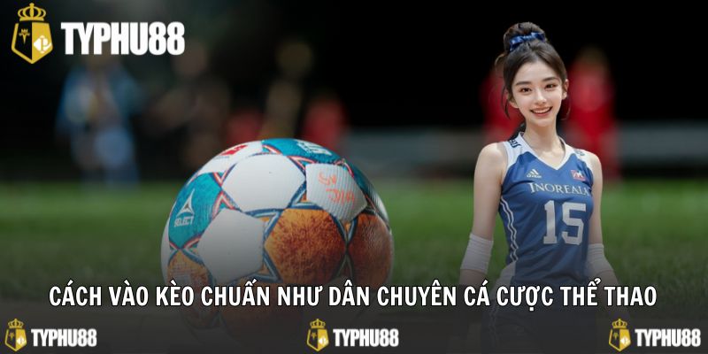 Cách vào kèo chuẩn như dân chuyên cá cược thể thao
